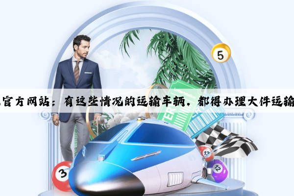 Kaiyun官方网站：有这些情况的运输车辆，都得办理大件运输许可！